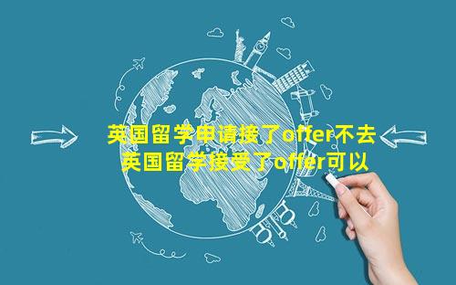 英国留学申请接了offer不去 英国留学接受了offer可以不去吗